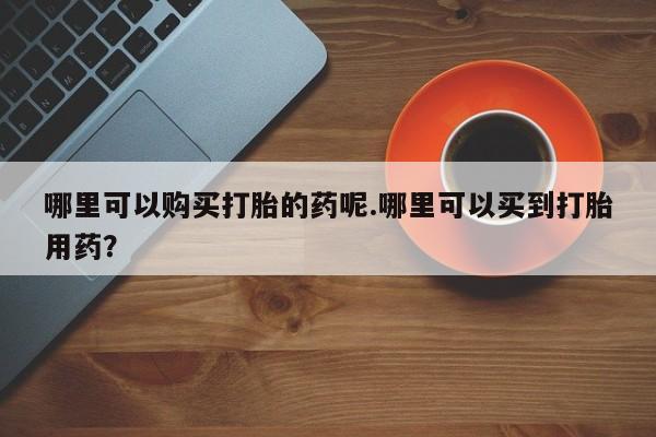 日本私人有卖打胎药的哪里可以购买打胎的药呢.哪里可以买到打胎用药？