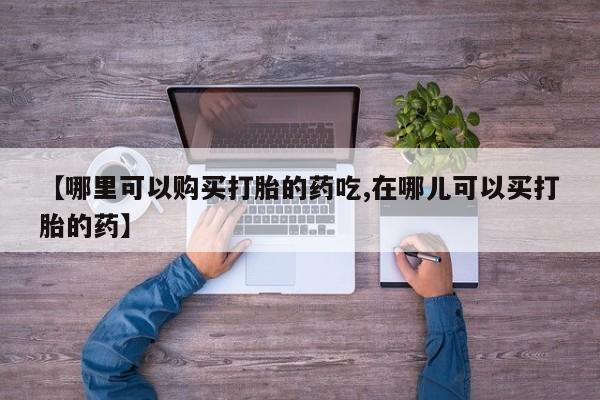 日本私人有卖打胎药的【哪里可以购买打胎的药吃,在哪儿可以买打胎的药】