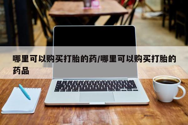 日本私人有卖打胎药的哪里可以购买打胎的药/哪里可以购买打胎的药品